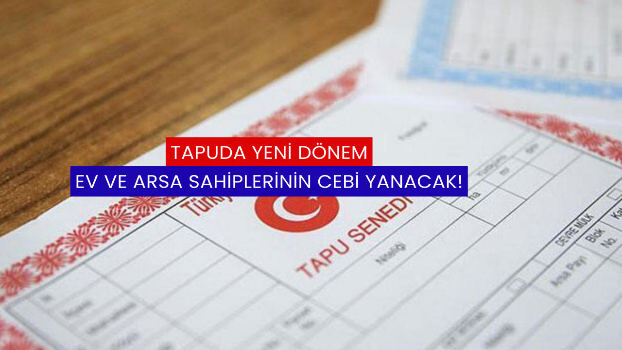 Tapuda Yeni Dönem: Ev ve Arsa Sahiplerinin Cebi Yanacak!