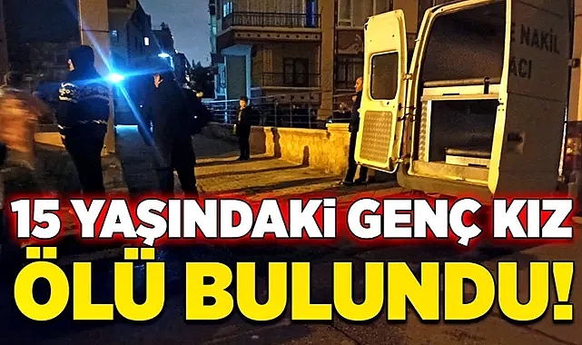 15 yaşındaki genç kız ölü bulundu