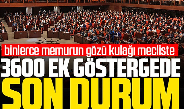 Binlerce memurun gözü kulağı mecliste! 3600 ek gösterge torbaya girecek mi?