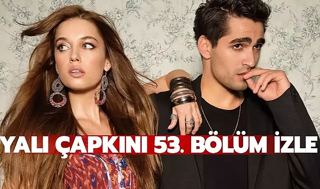Yalı Çapkını 53. bölüm izle kesintisiz! Yalı Çapkını son bölüm izle full, tek parça!