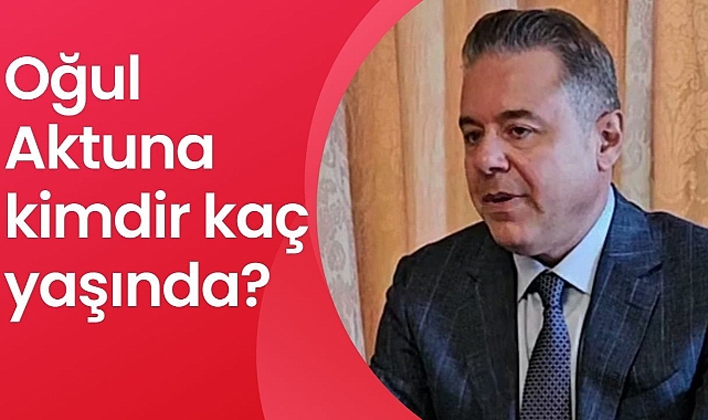 Oğul Aktuna Kimdir? Oğul Aktuna Nereli ve Kaç Yaşında?