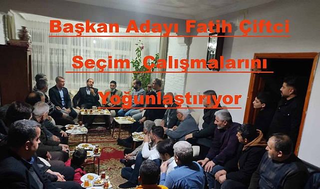 Başkan Adayı Fatih Çiftci Seçim Çalışmalarını Yoğunlaştırıyor