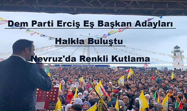 Dem Parti Erciş Eş Başkan Adayları Halkla Buluştu Nevruz'da Renkli Kutlama