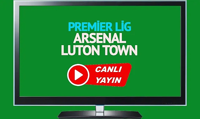 Arsenal - Luton Town maçı saat kaçta, hangi kanalda?