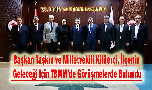Başkan Taşkın ve Milletvekili Kililerci, İlçenin Geleceği İçin TBMM'de Görüşmelerde Bulundu
