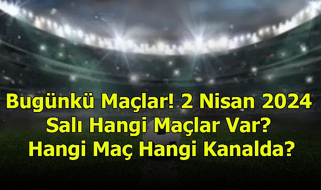 Bugünkü Maçlar! 2 Nisan 2024 Salı Hangi Maçlar Var? Hangi Maç Hangi Kanalda?