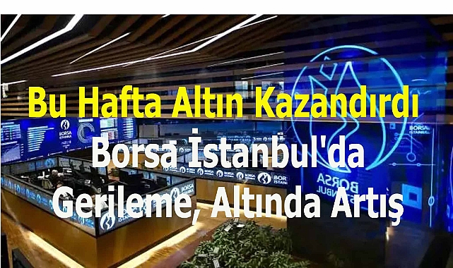 Bu Hafta Altın Kazandırdı: Borsa İstanbul'da Gerileme, Altında Artış