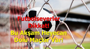 Futbolseverler Dikkat! Bu Akşam Heyecan Dolu Maçlar Var!