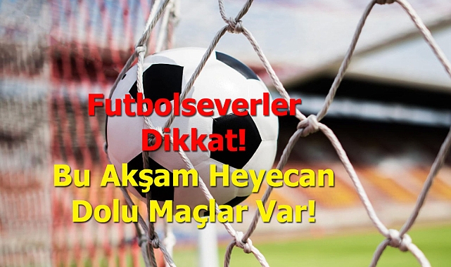 Futbolseverler Dikkat! Bu Akşam Heyecan Dolu Maçlar Var!