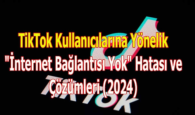 TikTok Kullanıcılarına Yönelik "İnternet Bağlantısı Yok" Hatası ve Çözümleri (2024)