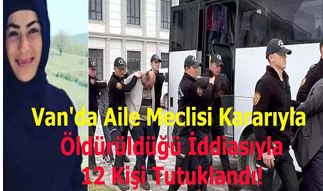 Van'da Aile Meclisi Kararıyla Öldürüldüğü İddiasıyla 12 Kişi Tutuklandı!