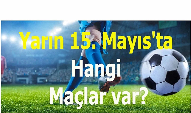 Yarın 15. Mayıs'ta Hangi Maçlar var?