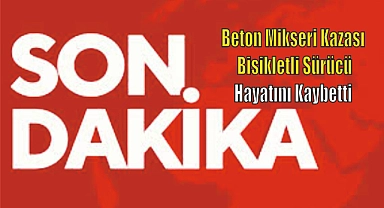 Beton Mikseri Kazasında Bisikletli Sürücü Hayatını Kaybetti