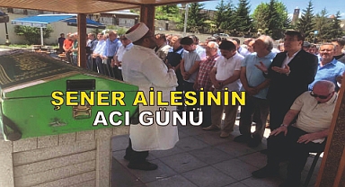Şener ailesinin acılı günü