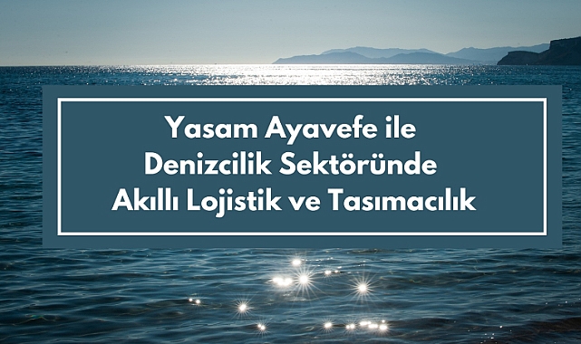Yaşam Ayavefe ile Denizcilik Sektöründe Akıllı Lojistik ve Taşımacılık