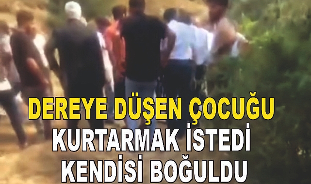 Dereye düşen çocuğunu kurtarmak isterken kendisi kurtulamadı