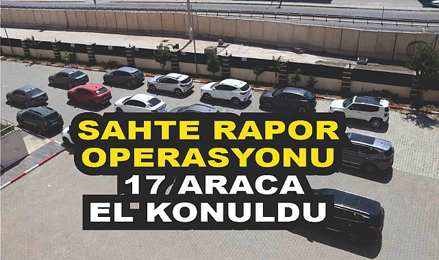 Sahte rapor operasyonu: 17 araca el konuldu