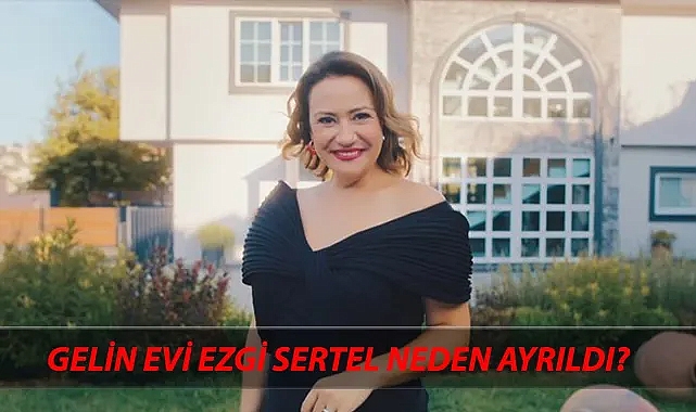 Gelin Evi Ezgi Sertel Neden Yok? Ezgi Sertel'e Ne Oldu? Gelin Evi Ezgi Sertel Neden Ayrıldı?