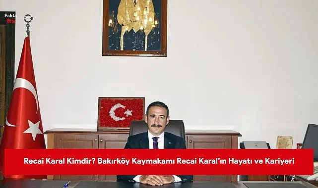 Recai Karal Kimdir? Bakırköy Kaymakamı Recai Karal’ın Hayatı ve Kariyeri Hakkında Bilgiler