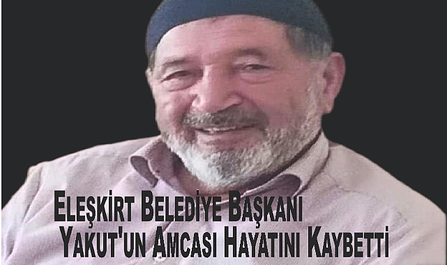 Eleşkirt Belediye Başkanı Yakut'un Amcası Hayatını Kaybetti