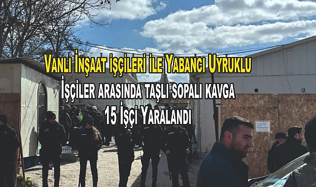 Vanlı İnşaat işçileri ile Yabancı Uyruklu İşçiler arasında taşlı sopalı kavga: 15 İşçi Yaralandı