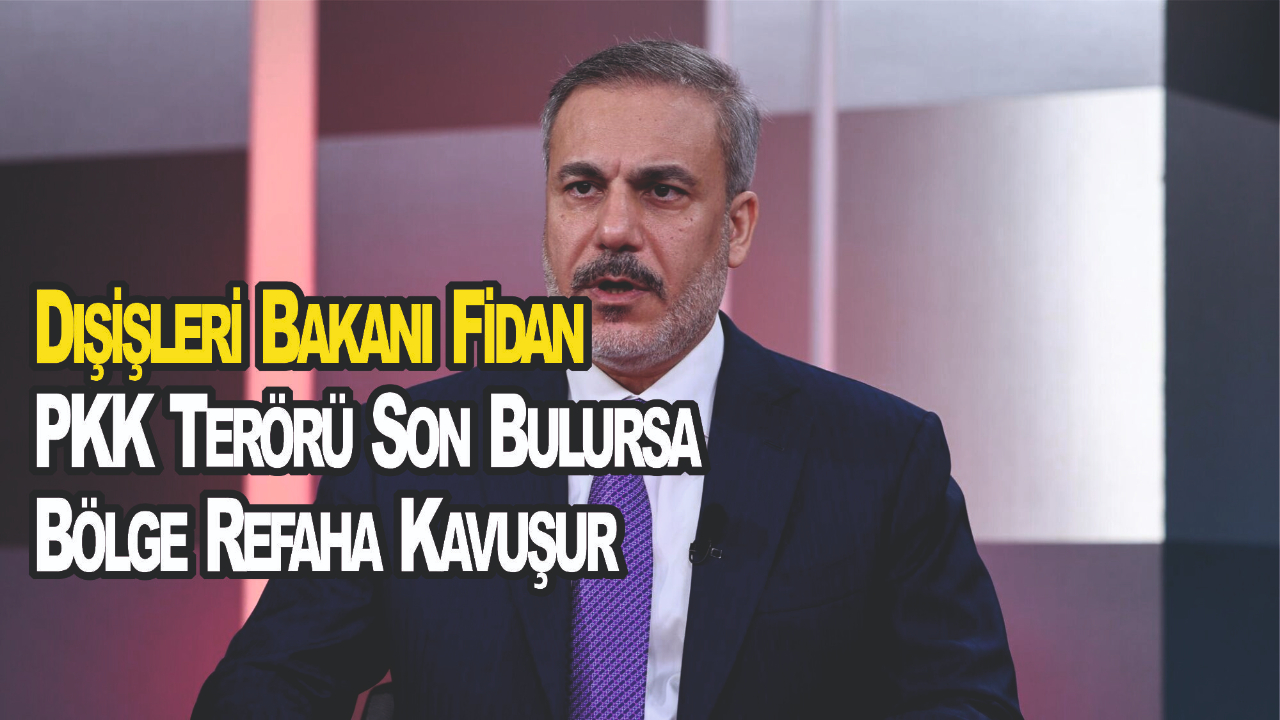 Dışişleri Bakanı Fidan: PKK Terörü Son Bulursa Bölge Refaha Kavuşur