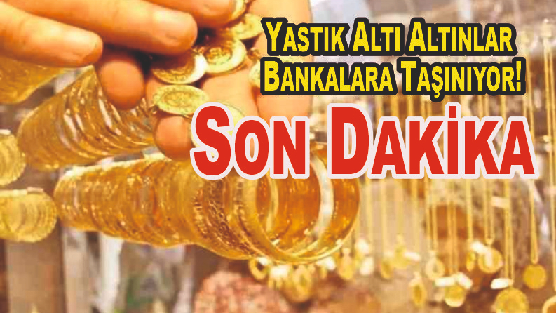 Son Dakika Yastık Altı Altınlar Bankalara Taşınıyor!