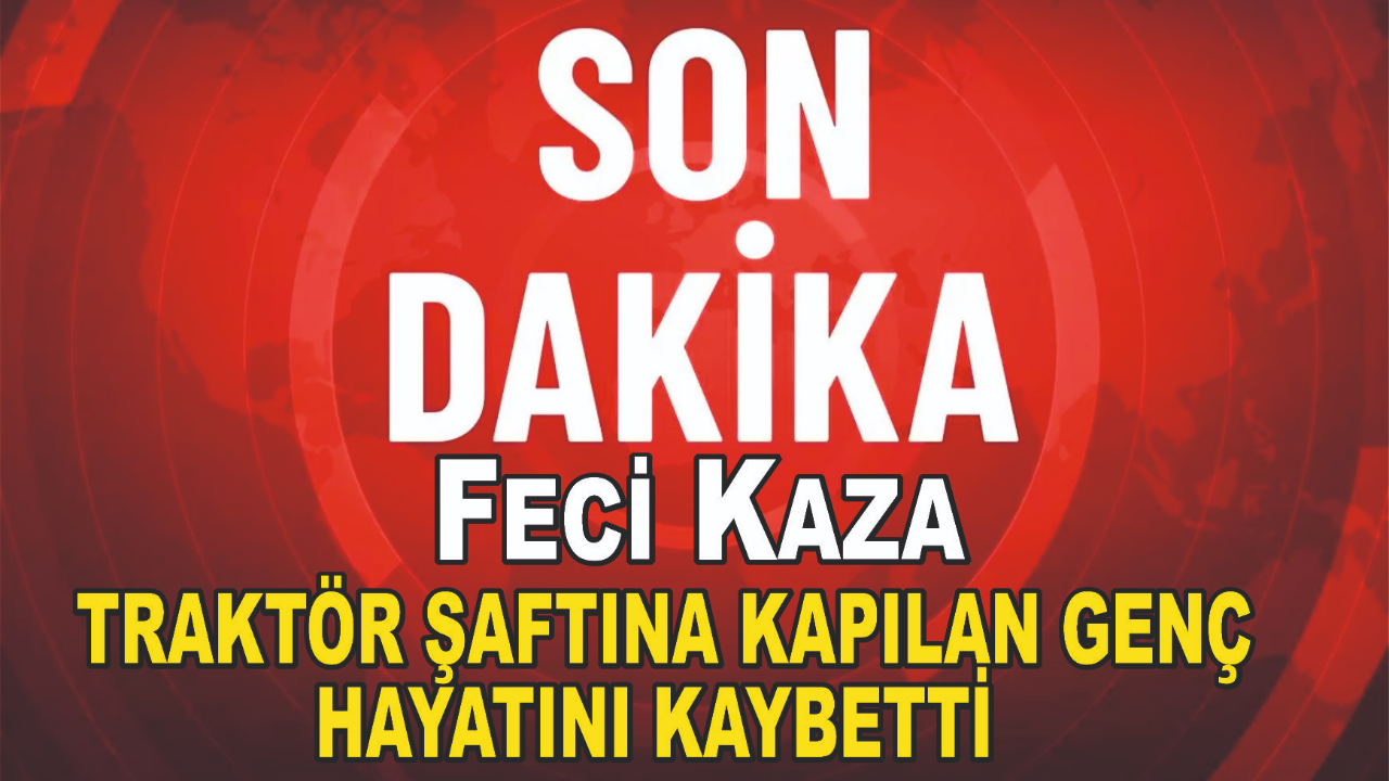 Feci Kaza: 20 Yaşındaki Genç Traktör Şaftına Kapılarak Hayatını Kaybetti