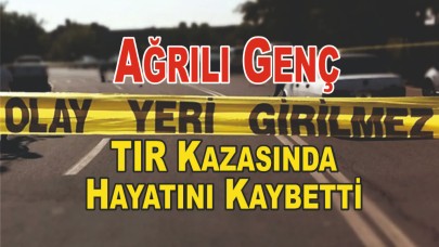 Ağrılı Genç TIR Kazasında Hayatını Kaybetti