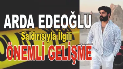 Arda Edeoğlu Saldırısıyla İlgili Önemli Gelişme