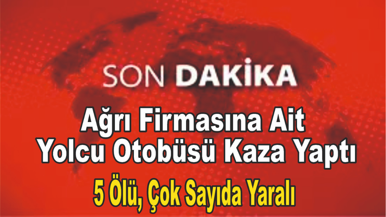 Ağrı Firmasına Ait Yolcu Otobüsü Kaza Yaptı: 5 Ölü, Çok Sayıda Yaralı