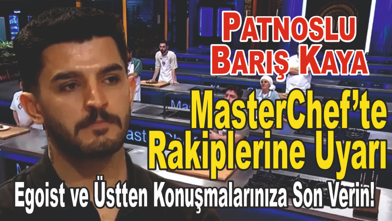 Patnoslu Barış Kaya, MasterChef’te Rakiplerine Uyarı“Egoist ve Üstten Konuşmalarınıza Son Verin!”
