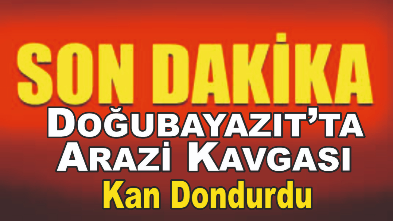 Doğubayazıt’ta Arazi Kavgası Kan Dondurdu
