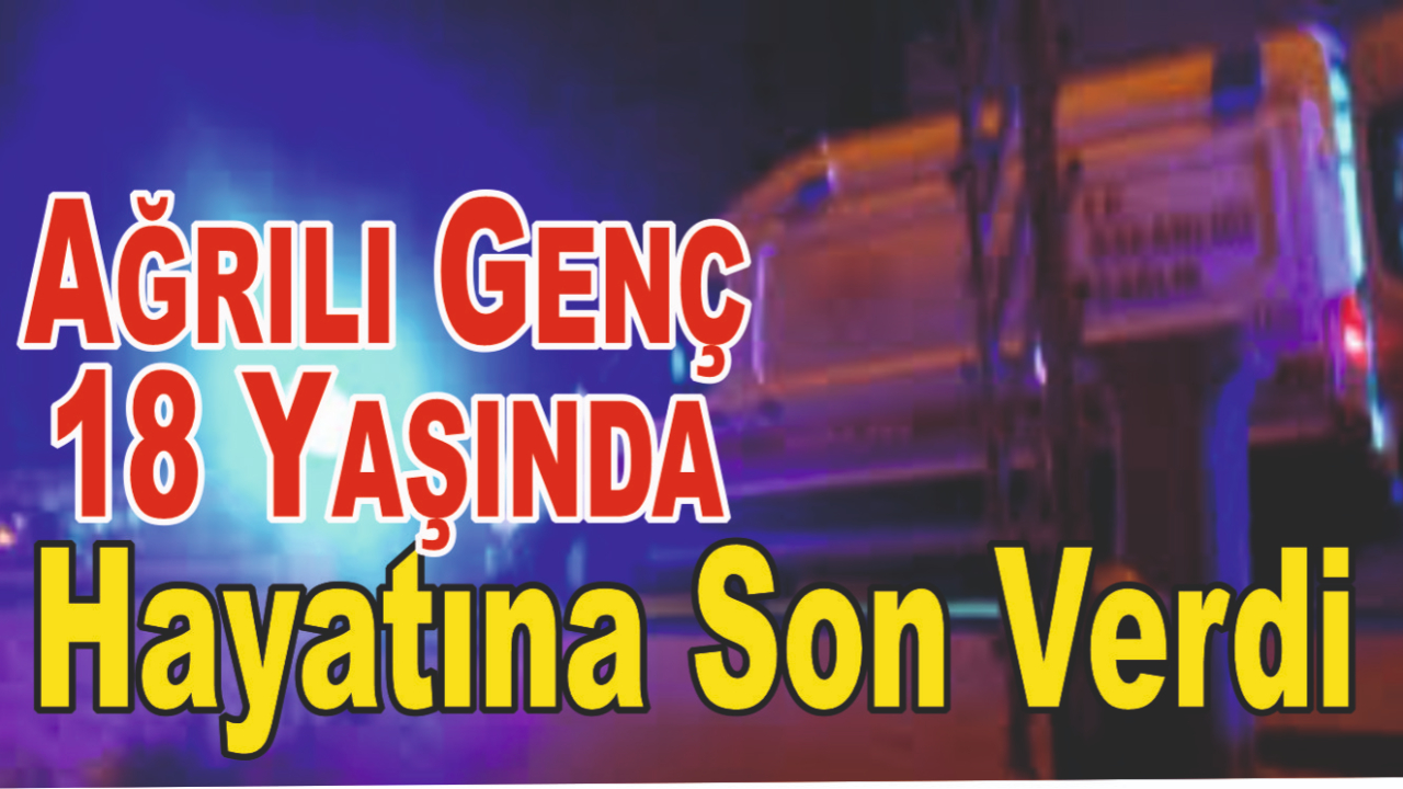 Ağrı’da 18 Yaşındaki Genç Hayatına Son Verdi
