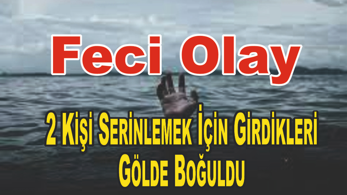 Feci Olay: 2 Kişi Serinlemek İçin Girdikleri Gölde Boğuldu