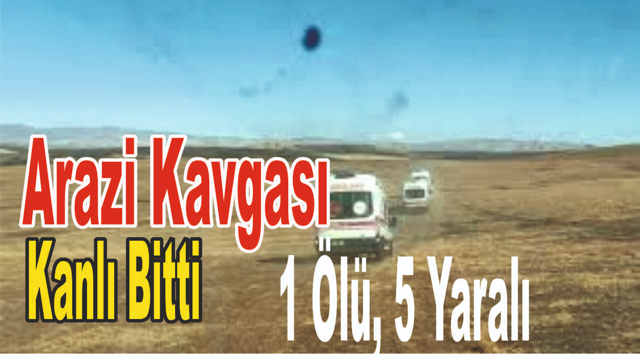Arazi Kavgası Kanlı Bitti: 1 Ölü, 5 Yaralı
