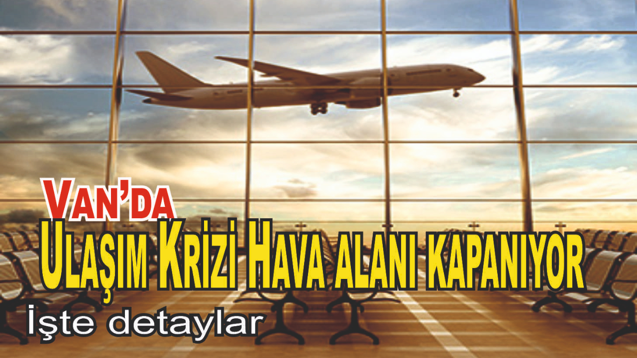Van’da Ulaşım Krizi: Havalimanı Kapanıyor, Biletler Zamlı