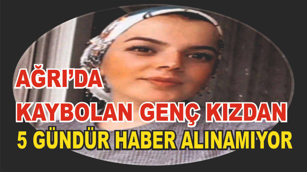 Ağrı’da kaybolan genç kızdan 5 gündür haber alınamıyor