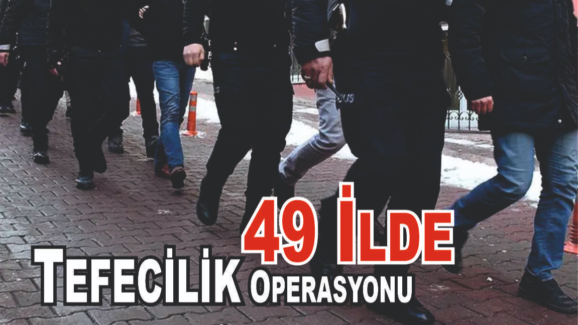 49 İlde Eş Zamanlı Tefecilik Operasyonu