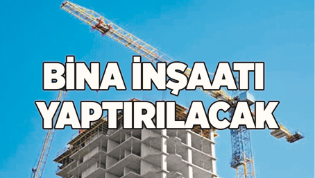BİNA İNŞAATI YAPTIRILACAKTIR