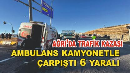 Ağrı’da ambulans ile kamyonet çarpıştı: 6 yaralı