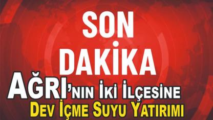 Ağrı’nın İki İlçesine Dev İçme Suyu Yatırımı