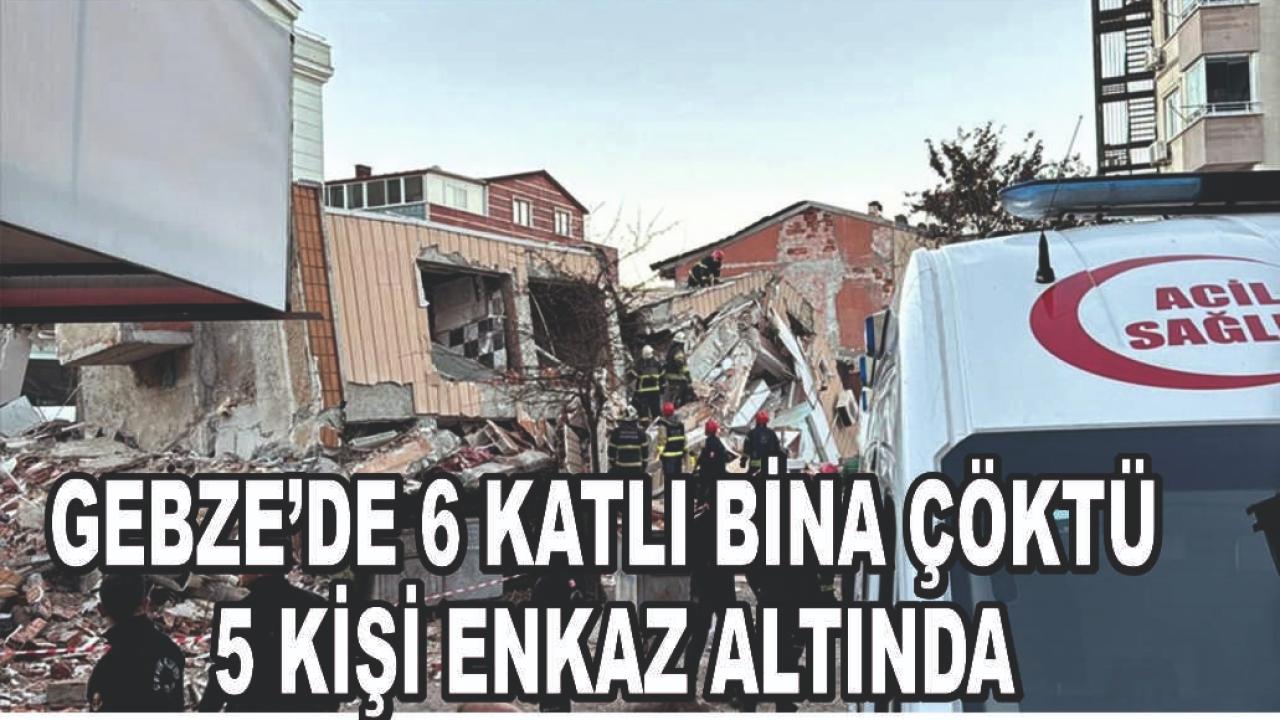 GEBZE’DE 6 KATLI BİNA ÇÖKTÜ: 5 KİŞİ ENKAZ ALTINDA