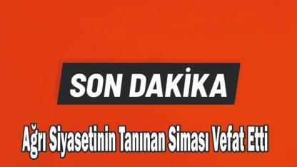 Ağrı Siyasetinin Tanınan Siması Vefat Etti