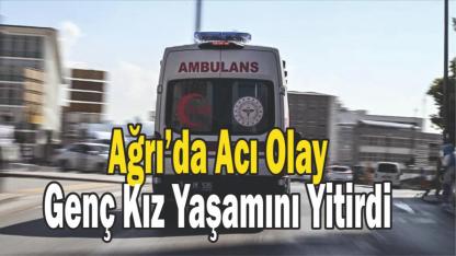 Ağrı’da Acı Olay: Genç Kız Yaşamını Yitirdi