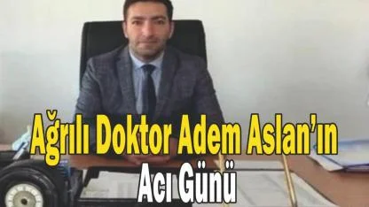 Ağrılı Doktor Adem Aslan’ın Acı Günü