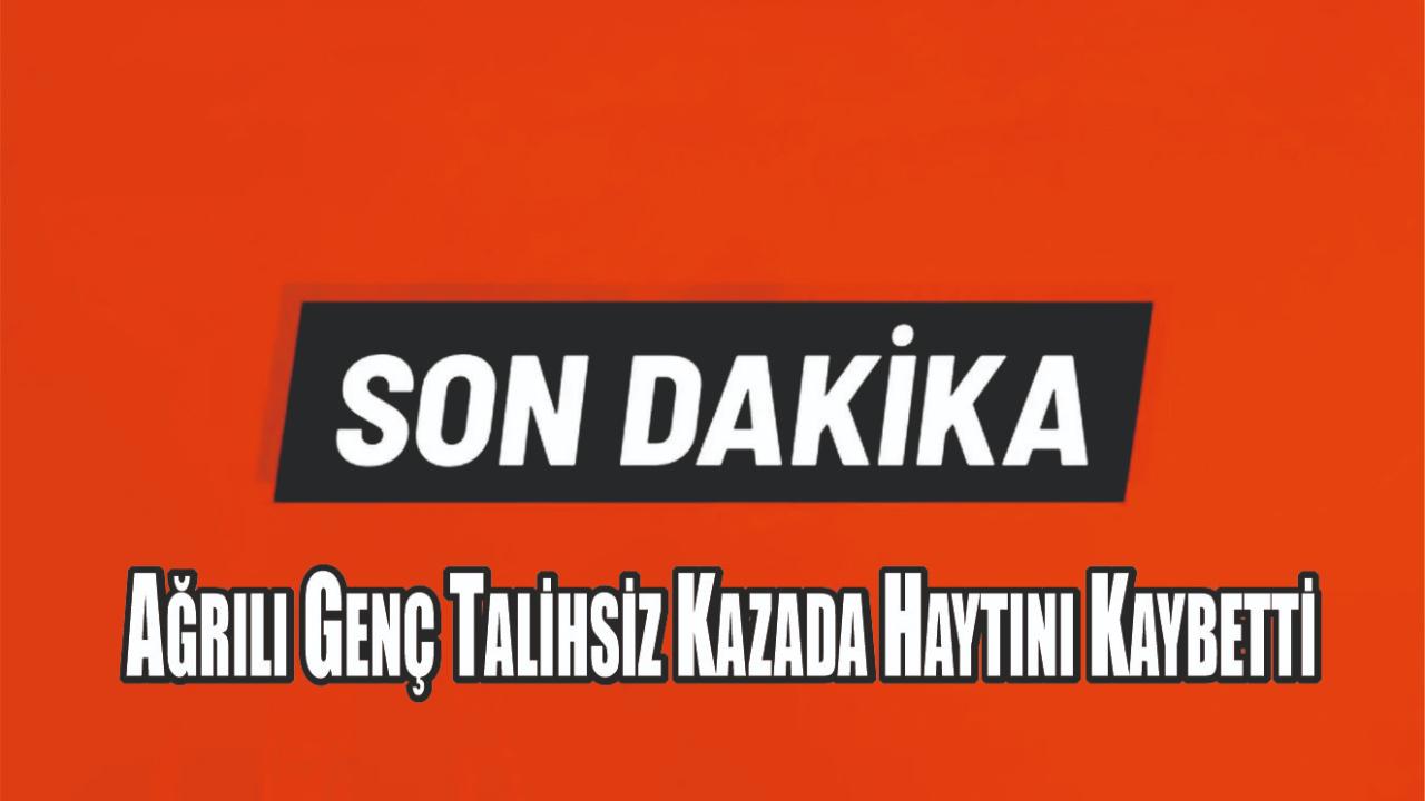 Ağrılı Genç Talihsiz Kazada Haytını Kaybetti