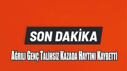 Ağrılı Genç Talihsiz Kazada Haytını Kaybetti