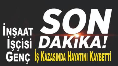 İnşaat İşçisi Genç İş Kazasında Hayatını Kaybetti