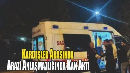 Kardeşler Arasında Arazi Anlaşmazlığında Kan Aktı